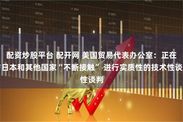 配资炒股平台 配开网 美国贸易代表办公室：正在与日本和其他国家“不断接触” 进行实质性的技术性谈判