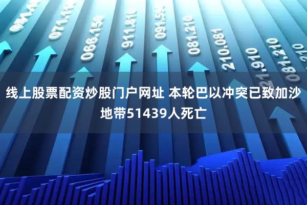 线上股票配资炒股门户网址 本轮巴以冲突已致加沙地带51439人死亡
