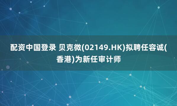 配资中国登录 贝克微(02149.HK)拟聘任容诚(香港)为新任审计师