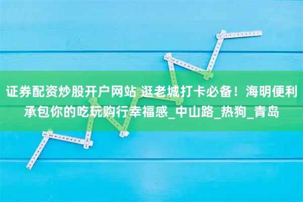 证券配资炒股开户网站 逛老城打卡必备！海明便利承包你的吃玩购行幸福感_中山路_热狗_青岛