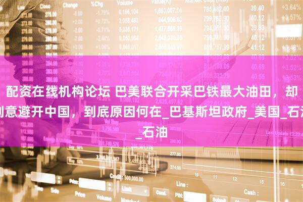 配资在线机构论坛 巴美联合开采巴铁最大油田，却刻意避开中国，到底原因何在_巴基斯坦政府_美国_石油