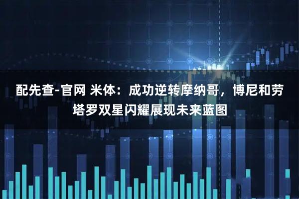 配先查-官网 米体：成功逆转摩纳哥，博尼和劳塔罗双星闪耀展现未来蓝图