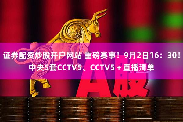 证券配资炒股开户网站 重磅赛事！9月2日16：30！中央5套CCTV5、CCTV5＋直播清单