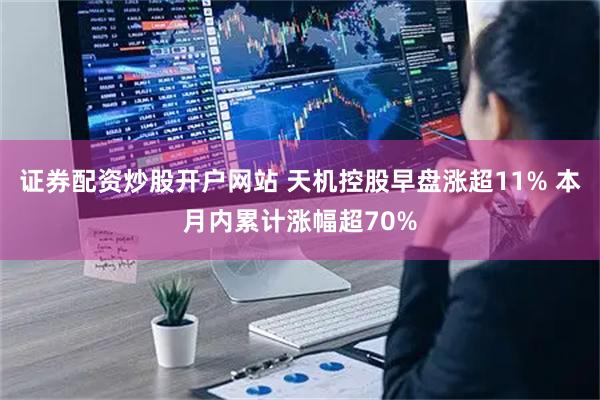 证券配资炒股开户网站 天机控股早盘涨超11% 本月内累计涨幅超70%